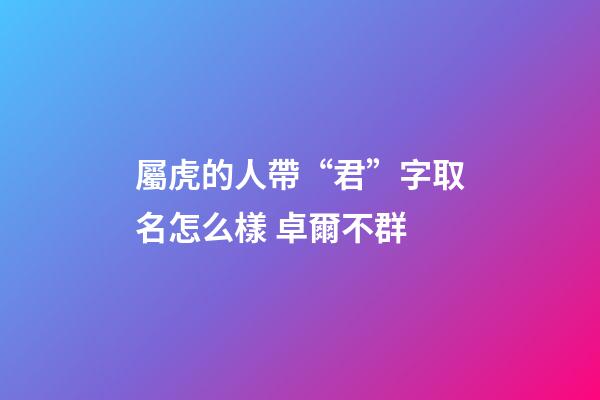 屬虎的人帶“君”字取名怎么樣 卓爾不群